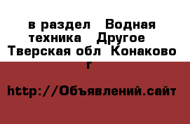  в раздел : Водная техника » Другое . Тверская обл.,Конаково г.